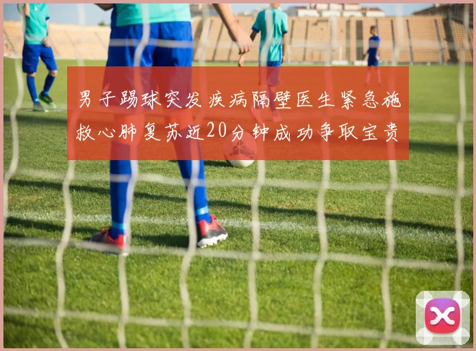 男子踢球突发疾病隔壁医生紧急施救心肺复苏近20分钟成功争取宝贵时间