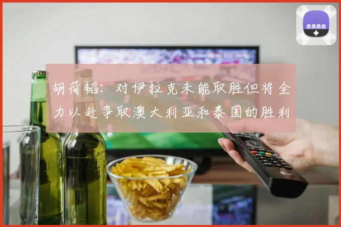 胡荷韬：对伊拉克未能取胜但将全力以赴争取澳大利亚和泰国的胜利