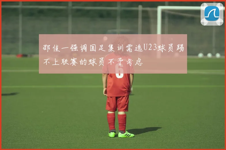 邵佳一强调国足集训需选U23球员踢不上联赛的球员不予考虑