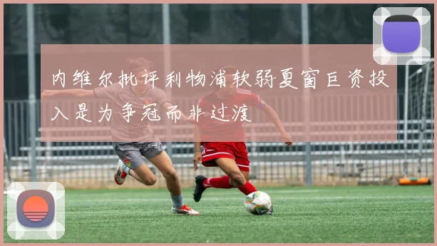 内维尔批评利物浦软弱夏窗巨资投入是为争冠而非过渡