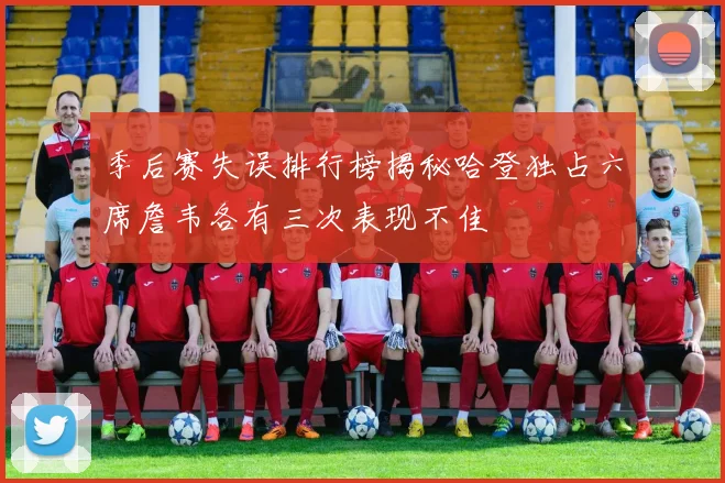 季后赛失误排行榜揭秘哈登独占六席詹韦各有三次表现不佳