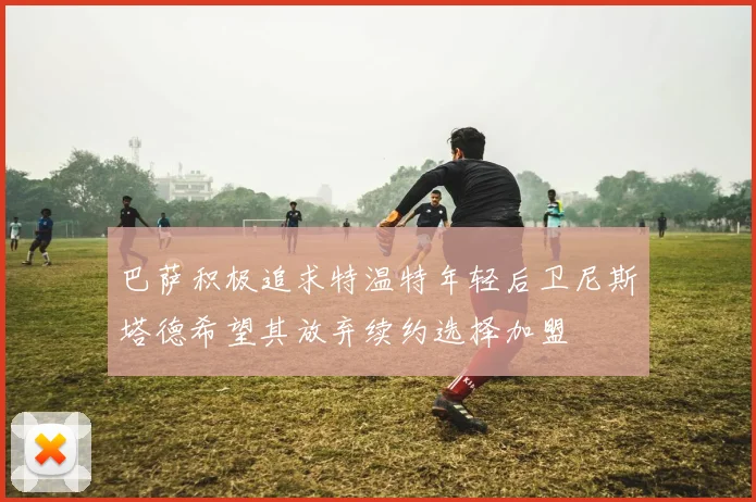 巴萨积极追求特温特年轻后卫尼斯塔德希望其放弃续约选择加盟