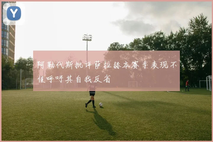 阿勒代斯批评萨拉赫本赛季表现不佳呼吁其自我反省