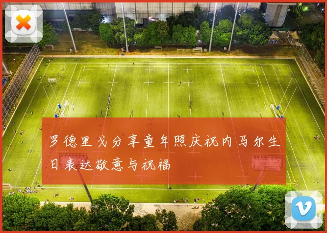 罗德里戈分享童年照庆祝内马尔生日表达敬意与祝福