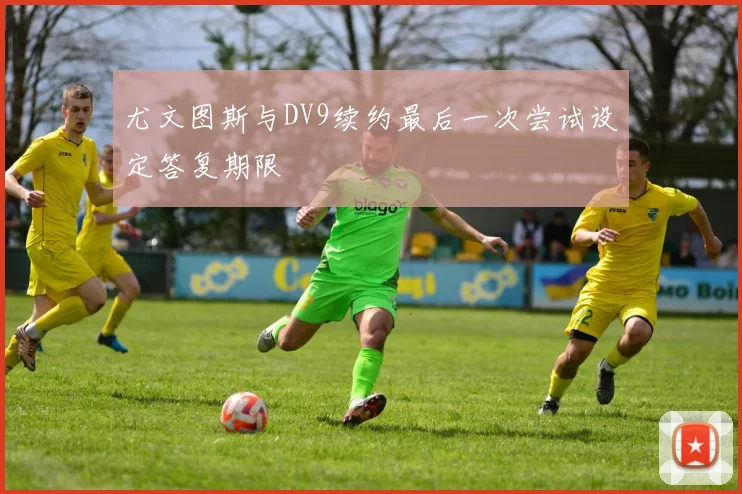 尤文图斯与DV9续约最后一次尝试设定答复期限