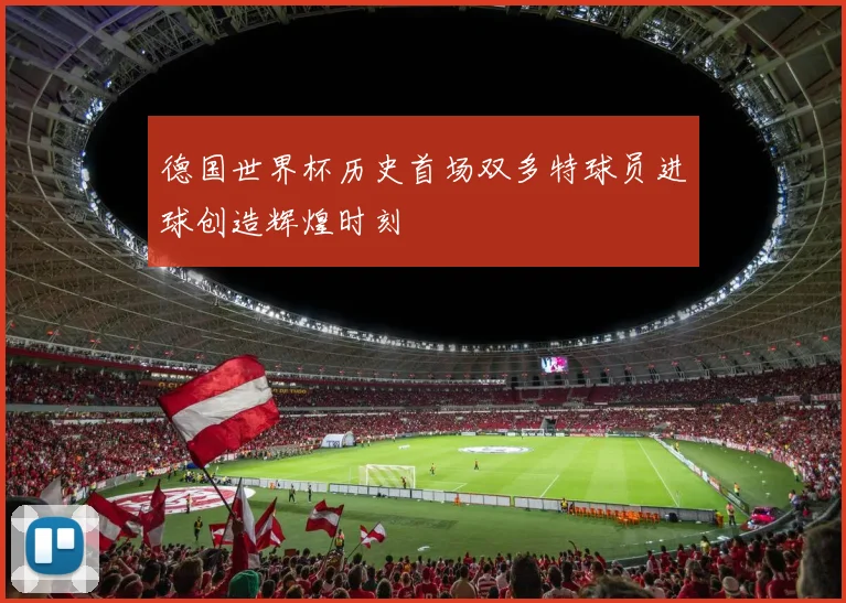 德国世界杯历史首场双多特球员进球创造辉煌时刻