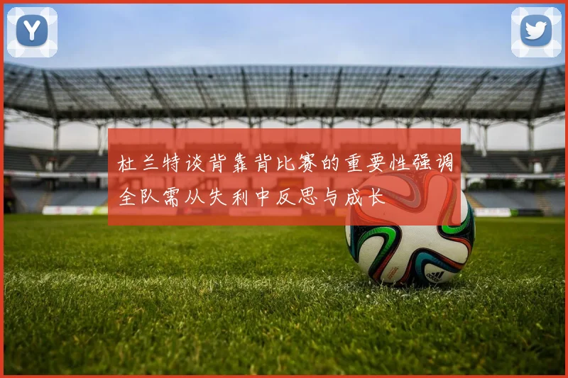 杜兰特谈背靠背比赛的重要性强调全队需从失利中反思与成长