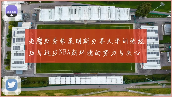 老鹰新秀弗莱明斯分享大学训练经历与适应NBA新环境的努力与决心