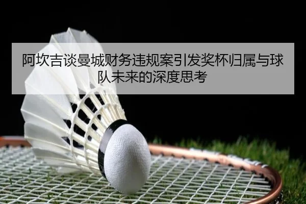 阿坎吉谈曼城财务违规案引发奖杯归属与球队未来的深度思考